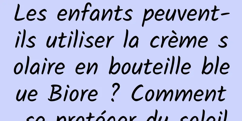 Les enfants peuvent-ils utiliser la crème solaire en bouteille bleue Biore ? Comment se protéger du soleil