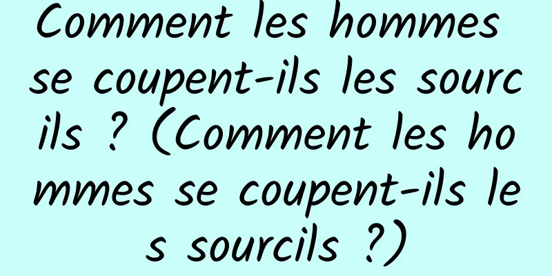 Comment les hommes se coupent-ils les sourcils ? (Comment les hommes se coupent-ils les sourcils ?)