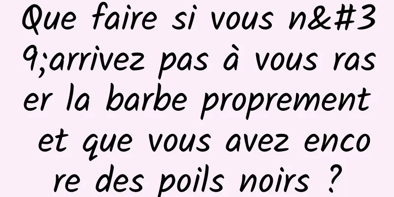 Que faire si vous n'arrivez pas à vous raser la barbe proprement et que vous avez encore des poils noirs ?