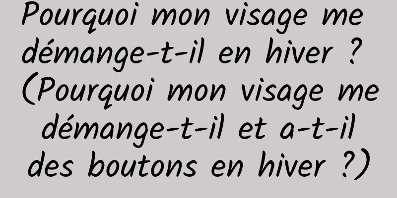 Pourquoi mon visage me démange-t-il en hiver ? (Pourquoi mon visage me démange-t-il et a-t-il des boutons en hiver ?)