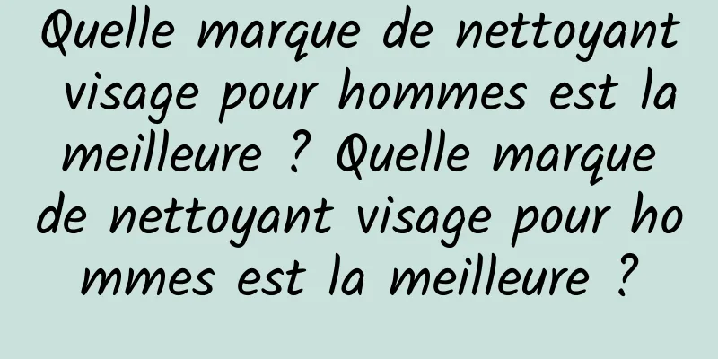 Quelle marque de nettoyant visage pour hommes est la meilleure ? Quelle marque de nettoyant visage pour hommes est la meilleure ?
