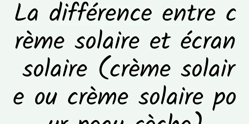La différence entre crème solaire et écran solaire (crème solaire ou crème solaire pour peau sèche)