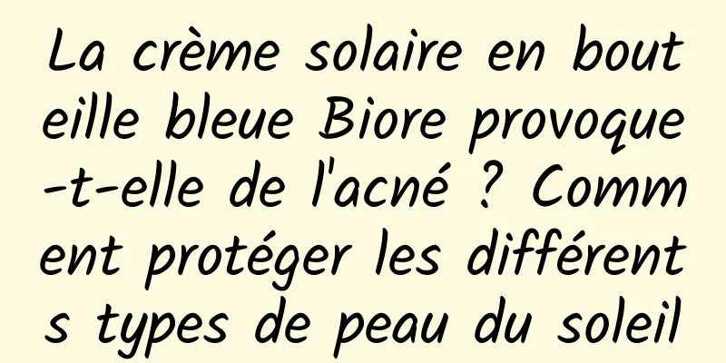 La crème solaire en bouteille bleue Biore provoque-t-elle de l'acné ? Comment protéger les différents types de peau du soleil