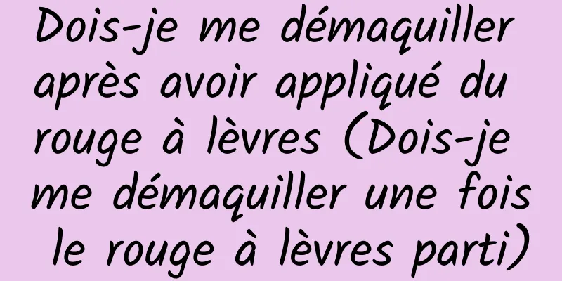 Dois-je me démaquiller après avoir appliqué du rouge à lèvres (Dois-je me démaquiller une fois le rouge à lèvres parti)