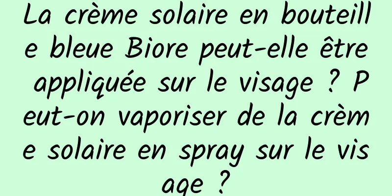 La crème solaire en bouteille bleue Biore peut-elle être appliquée sur le visage ? Peut-on vaporiser de la crème solaire en spray sur le visage ?