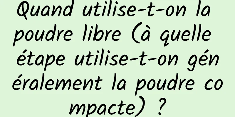 Quand utilise-t-on la poudre libre (à quelle étape utilise-t-on généralement la poudre compacte) ?