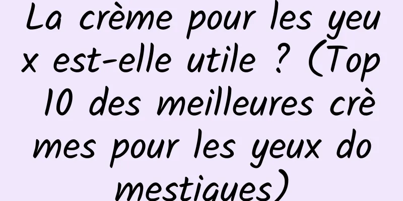 La crème pour les yeux est-elle utile ? (Top 10 des meilleures crèmes pour les yeux domestiques)