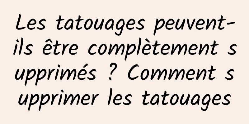 Les tatouages ​​peuvent-ils être complètement supprimés ? Comment supprimer les tatouages
