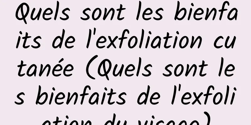 Quels sont les bienfaits de l'exfoliation cutanée (Quels sont les bienfaits de l'exfoliation du visage)