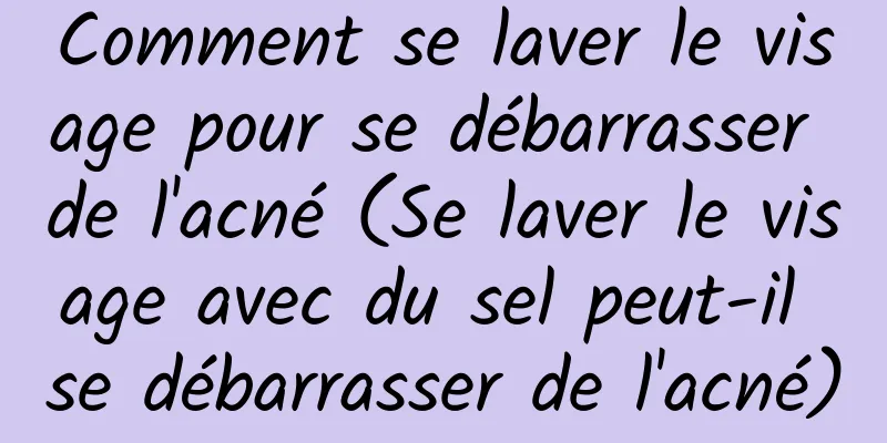 Comment se laver le visage pour se débarrasser de l'acné (Se laver le visage avec du sel peut-il se débarrasser de l'acné)