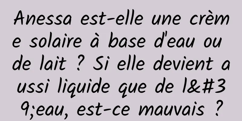 Anessa est-elle une crème solaire à base d'eau ou de lait ? Si elle devient aussi liquide que de l'eau, est-ce mauvais ?