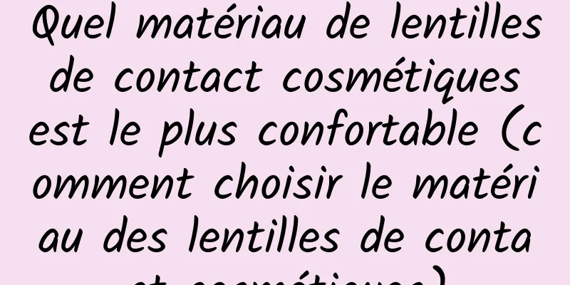 Quel matériau de lentilles de contact cosmétiques est le plus confortable (comment choisir le matériau des lentilles de contact cosmétiques)