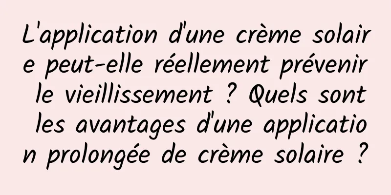 L'application d'une crème solaire peut-elle réellement prévenir le vieillissement ? Quels sont les avantages d'une application prolongée de crème solaire ?
