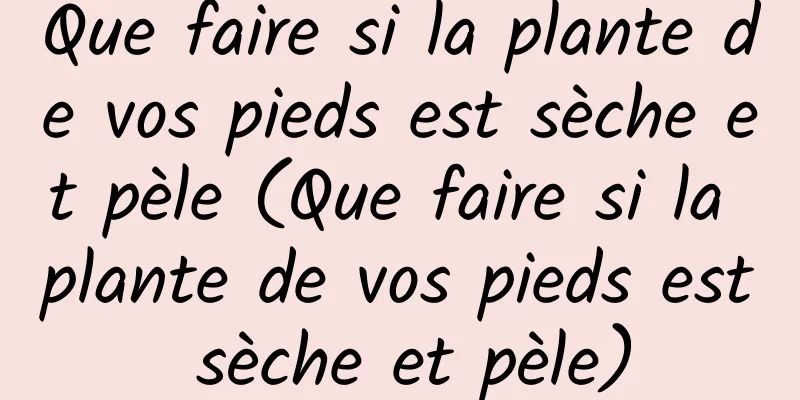 Que faire si la plante de vos pieds est sèche et pèle (Que faire si la plante de vos pieds est sèche et pèle)