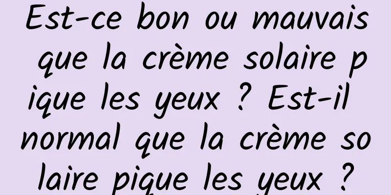 Est-ce bon ou mauvais que la crème solaire pique les yeux ? Est-il normal que la crème solaire pique les yeux ?