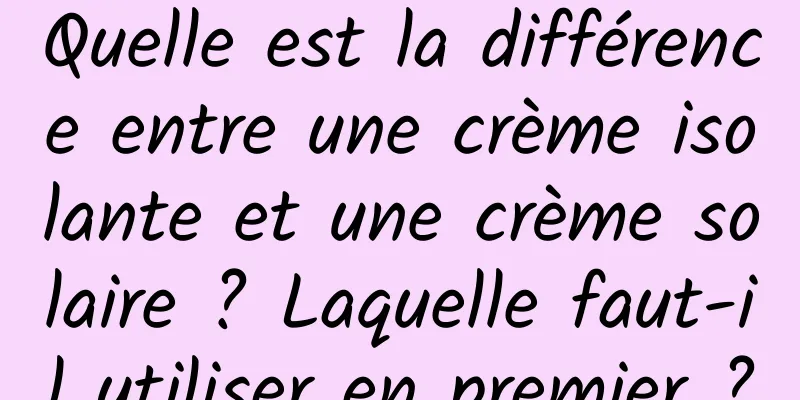 Quelle est la différence entre une crème isolante et une crème solaire ? Laquelle faut-il utiliser en premier ?