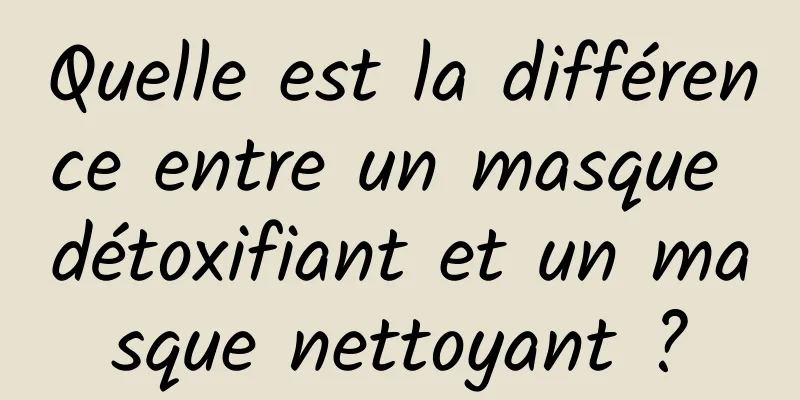 Quelle est la différence entre un masque détoxifiant et un masque nettoyant ?