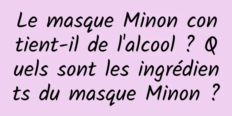 Le masque Minon contient-il de l'alcool ? Quels sont les ingrédients du masque Minon ?