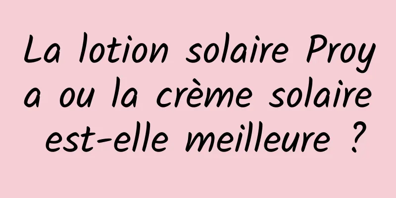 La lotion solaire Proya ou la crème solaire est-elle meilleure ?