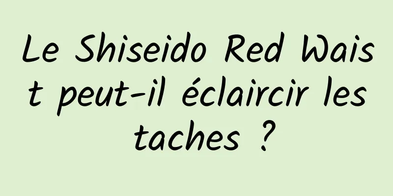 Le Shiseido Red Waist peut-il éclaircir les taches ?
