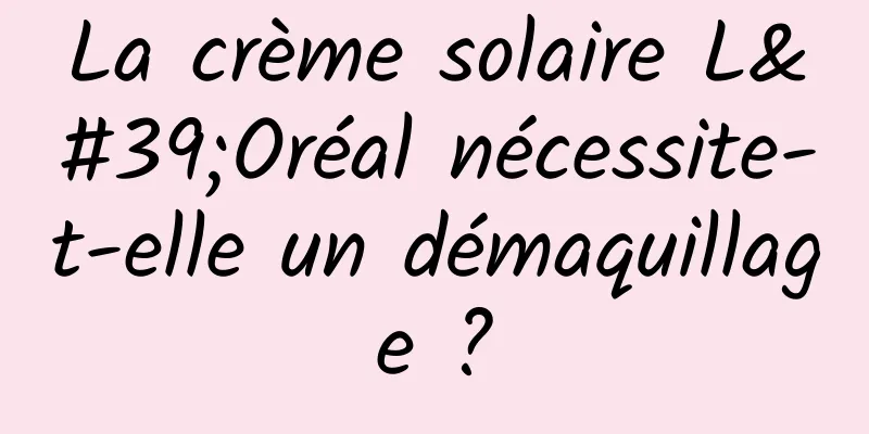 La crème solaire L'Oréal nécessite-t-elle un démaquillage ?