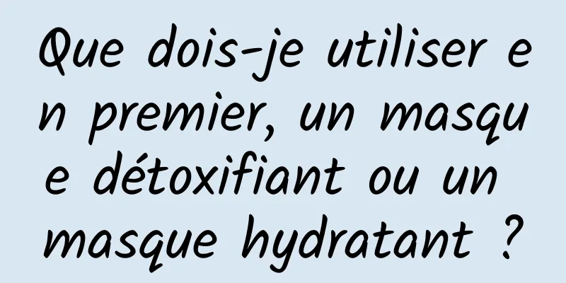 Que dois-je utiliser en premier, un masque détoxifiant ou un masque hydratant ?