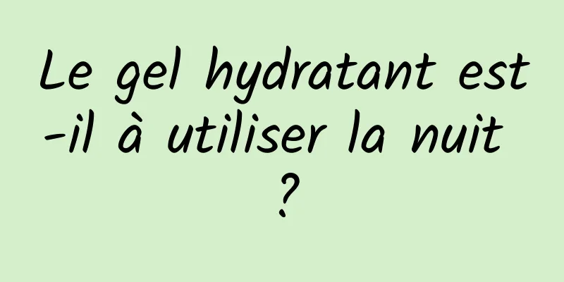 Le gel hydratant est-il à utiliser la nuit ?