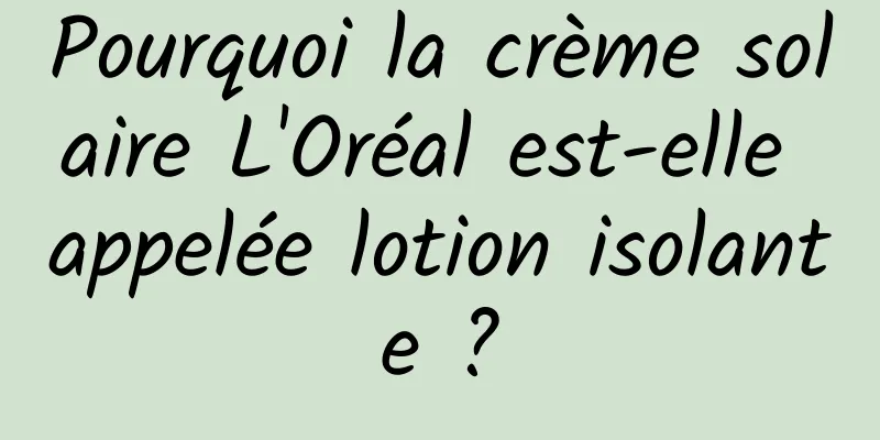 Pourquoi la crème solaire L'Oréal est-elle appelée lotion isolante ?