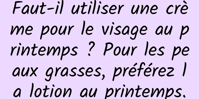 Faut-il utiliser une crème pour le visage au printemps ? Pour les peaux grasses, préférez la lotion au printemps.