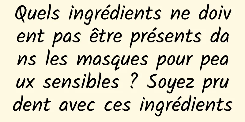 Quels ingrédients ne doivent pas être présents dans les masques pour peaux sensibles ? Soyez prudent avec ces ingrédients