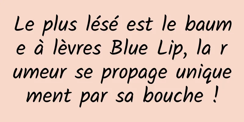 Le plus lésé est le baume à lèvres Blue Lip, la rumeur se propage uniquement par sa bouche !