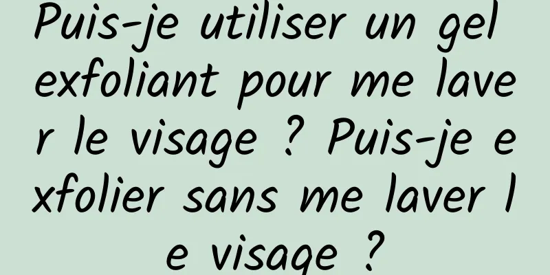 Puis-je utiliser un gel exfoliant pour me laver le visage ? Puis-je exfolier sans me laver le visage ?