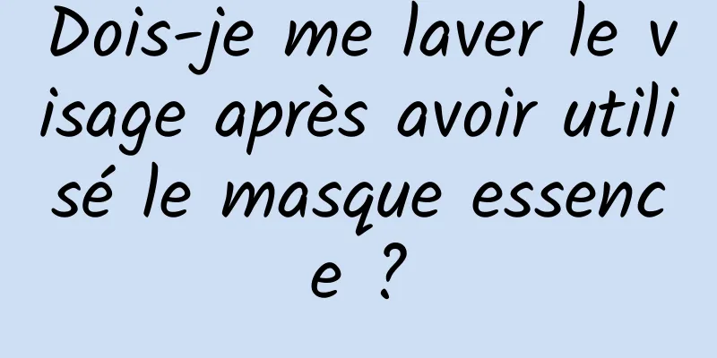 Dois-je me laver le visage après avoir utilisé le masque essence ?