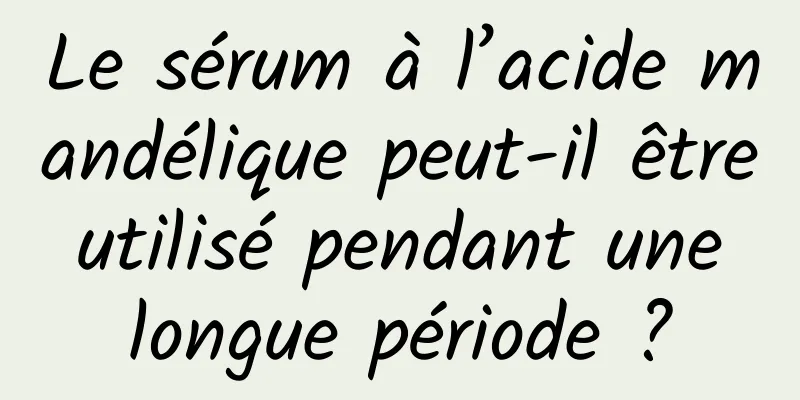 Le sérum à l’acide mandélique peut-il être utilisé pendant une longue période ?