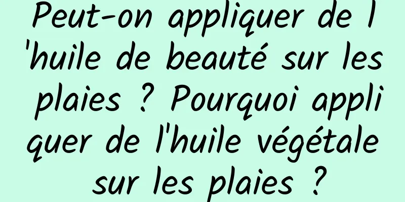 Peut-on appliquer de l'huile de beauté sur les plaies ? Pourquoi appliquer de l'huile végétale sur les plaies ?