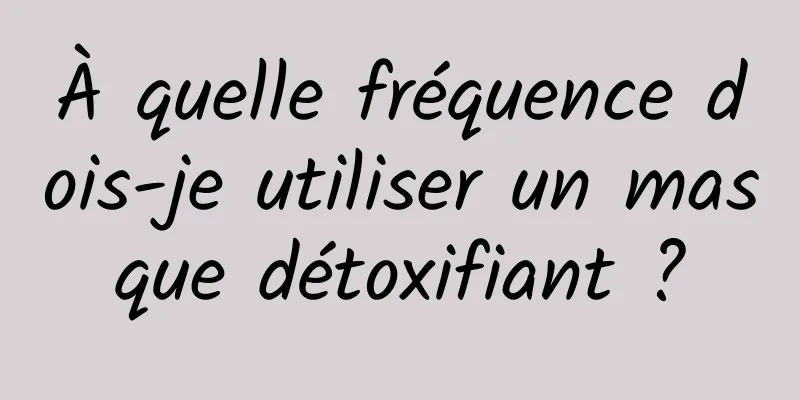 À quelle fréquence dois-je utiliser un masque détoxifiant ?