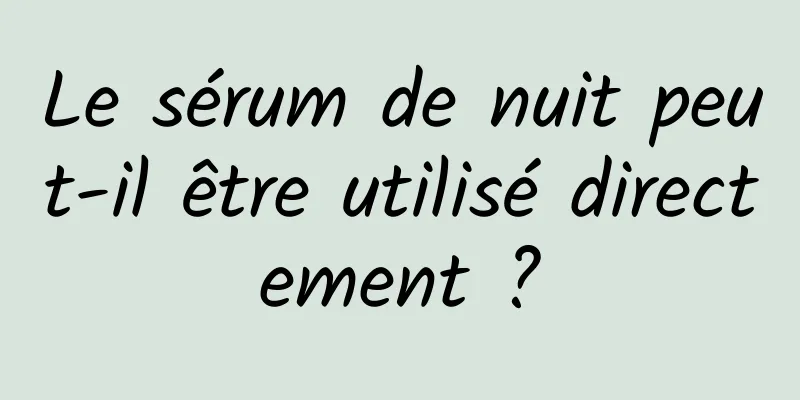 Le sérum de nuit peut-il être utilisé directement ?