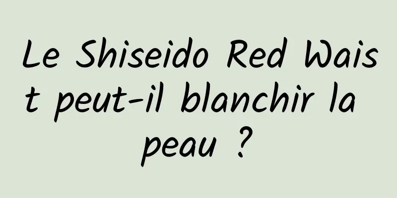 Le Shiseido Red Waist peut-il blanchir la peau ?