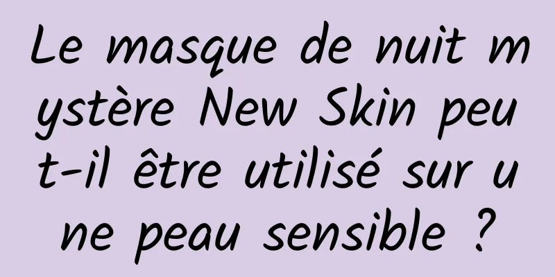 Le masque de nuit mystère New Skin peut-il être utilisé sur une peau sensible ?