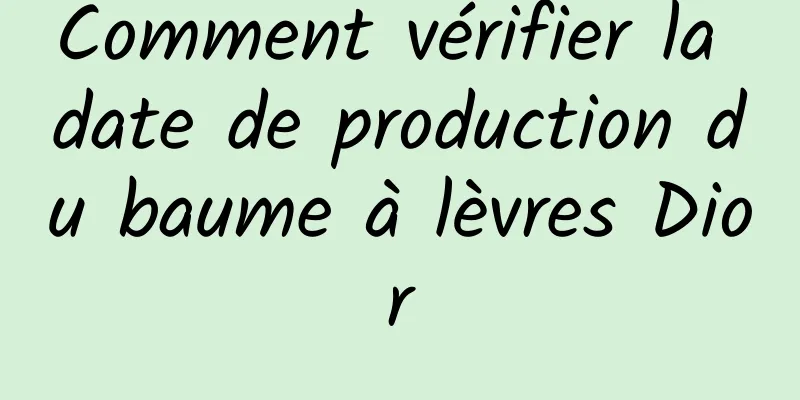 Comment vérifier la date de production du baume à lèvres Dior