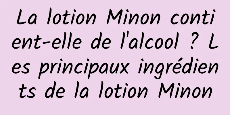 La lotion Minon contient-elle de l'alcool ? Les principaux ingrédients de la lotion Minon