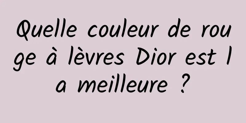 Quelle couleur de rouge à lèvres Dior est la meilleure ?