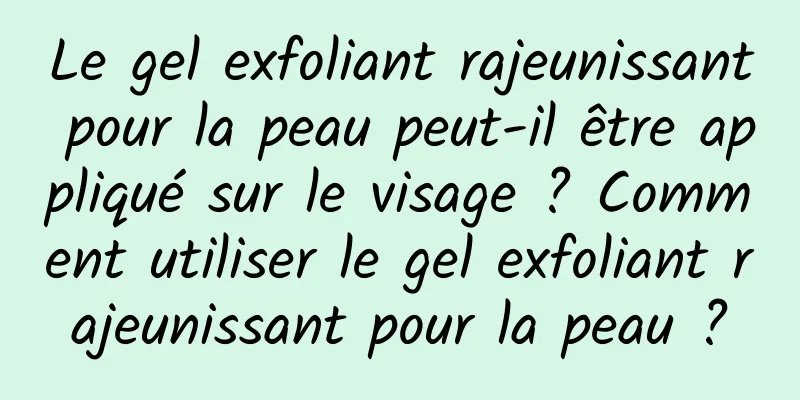 Le gel exfoliant rajeunissant pour la peau peut-il être appliqué sur le visage ? Comment utiliser le gel exfoliant rajeunissant pour la peau ?