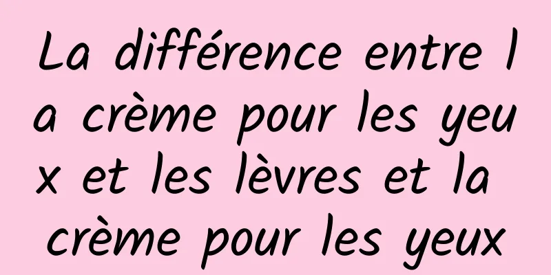 La différence entre la crème pour les yeux et les lèvres et la crème pour les yeux