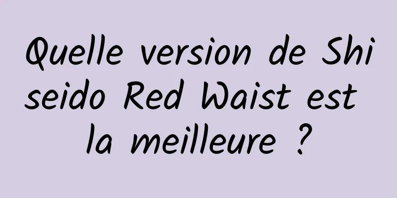 Quelle version de Shiseido Red Waist est la meilleure ?