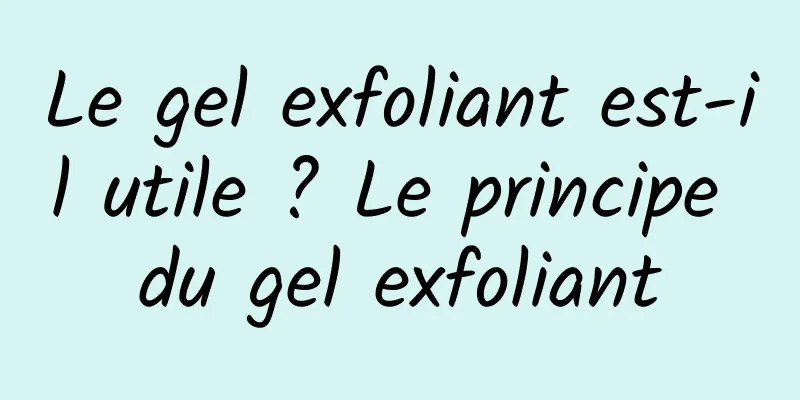 Le gel exfoliant est-il utile ? Le principe du gel exfoliant