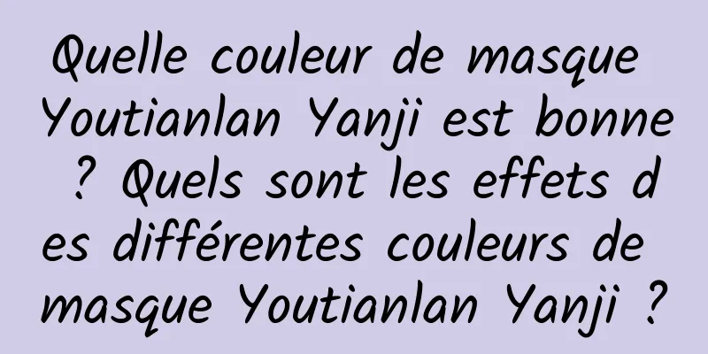 Quelle couleur de masque Youtianlan Yanji est bonne ? Quels sont les effets des différentes couleurs de masque Youtianlan Yanji ?