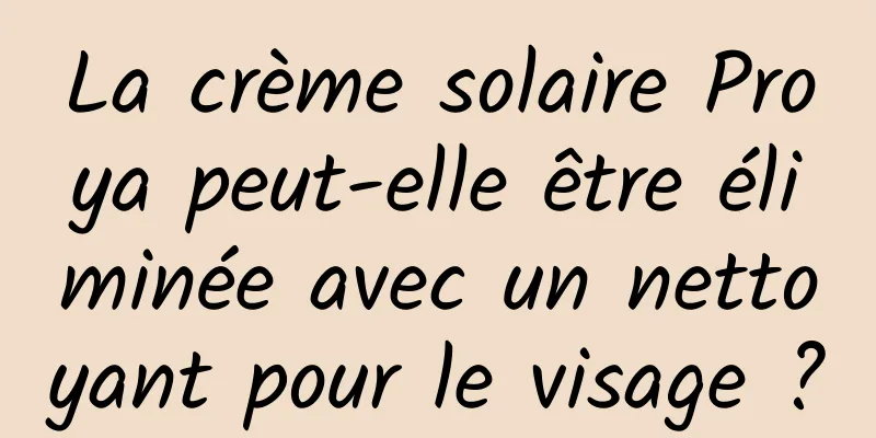 La crème solaire Proya peut-elle être éliminée avec un nettoyant pour le visage ?