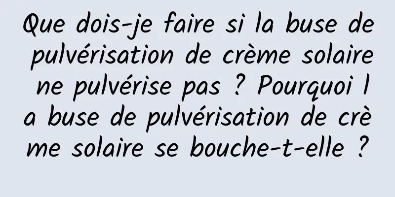 Que dois-je faire si la buse de pulvérisation de crème solaire ne pulvérise pas ? Pourquoi la buse de pulvérisation de crème solaire se bouche-t-elle ?