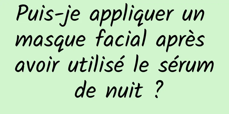 Puis-je appliquer un masque facial après avoir utilisé le sérum de nuit ?